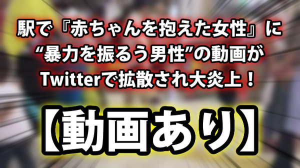 動画あり 駅で 赤ちゃんを抱えた女性 に 暴力を振るう男性 の動画がtwitterで拡散され大炎上 みんなはどう思う ネクスト速報