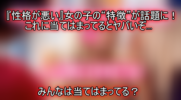 性格診断 性格が悪い 女の子の 特徴 が話題に これに当てはまってるとヤバいぞ ネクスト速報