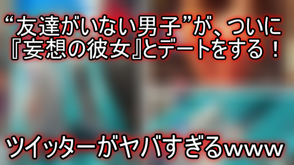 画像あり 友達がいない男子 ついに 妄想の彼女 とデートをする ツイッターがヤバすぎるｗｗｗ ネクスト速報