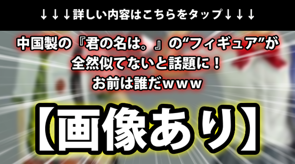 画像あり 中国製の 君の名は の フィギュア が全然似てないと話題に お前は誰だｗｗｗ ネクスト速報