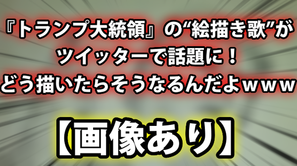 画像あり トランプ大統領 の 絵描き歌 がツイッターで話題に どう描いたらそうなるんだよｗｗｗ ネクスト速報