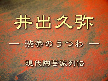 井出久弥～現代陶芸家列伝／渋赤 : “モノもの”応援帳