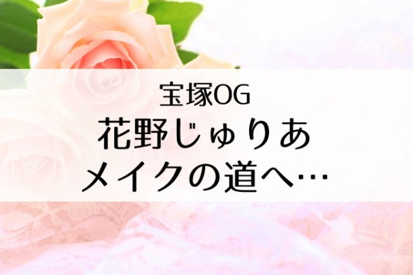 元花組娘役 花野じゅりあ 退団後はメイクの道へ Flower Cage カリーナの宝塚依存症ブログ