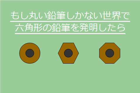 もし丸い鉛筆しかない世界で六角形の鉛筆を発明したら : なおきのブログ