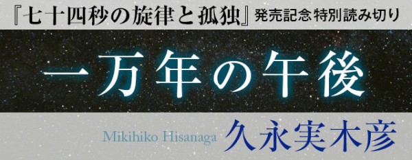 久永実木彦 七十四秒の旋律と孤独 刊行記念 収録作 一万年の午後 全文公開 Webミステリーズ